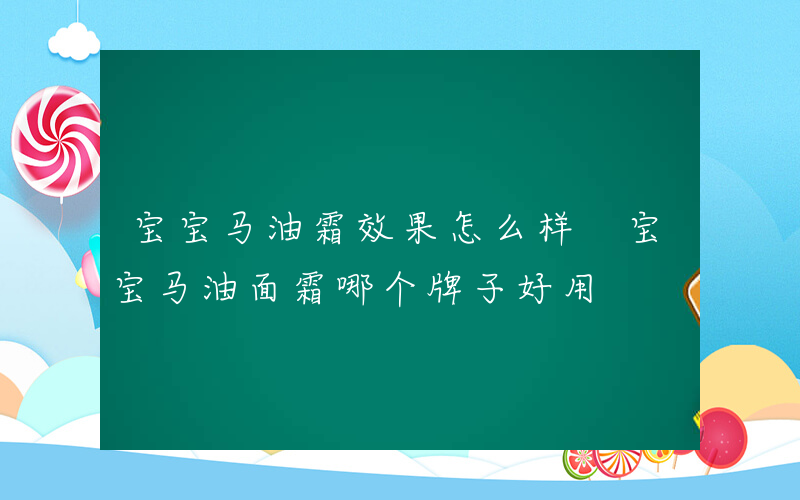 宝宝马油霜效果怎么样 宝宝马油面霜哪个牌子好用